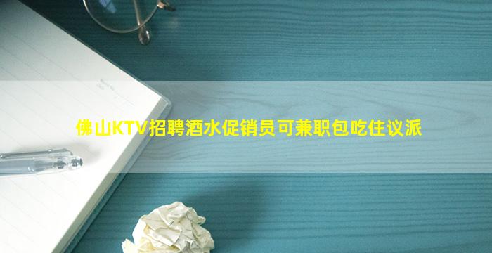 佛山KTV招聘酒水促销员可兼职包吃住议派