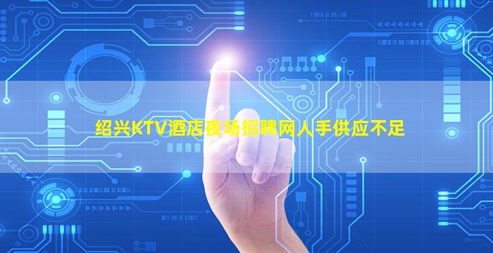 绍兴KTV酒店夜场招聘网人手供应不足
